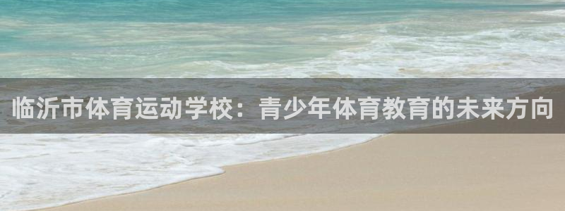 vsport体育官网下载平台注册：临沂市体育运动学校：青少年