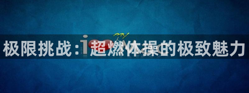 vsport体育官网下载招商：极限挑战：超燃体操的极