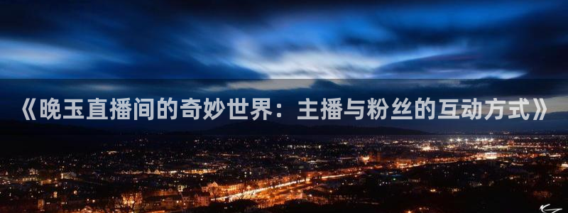 玩球的直播平台：《晚玉直播间的奇妙世界：主播与粉丝的互动方式》